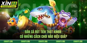 Bắn Cá Rút Tiền Thật XIN88 Có Những Cách Chơi Nào Hiệu Quả?