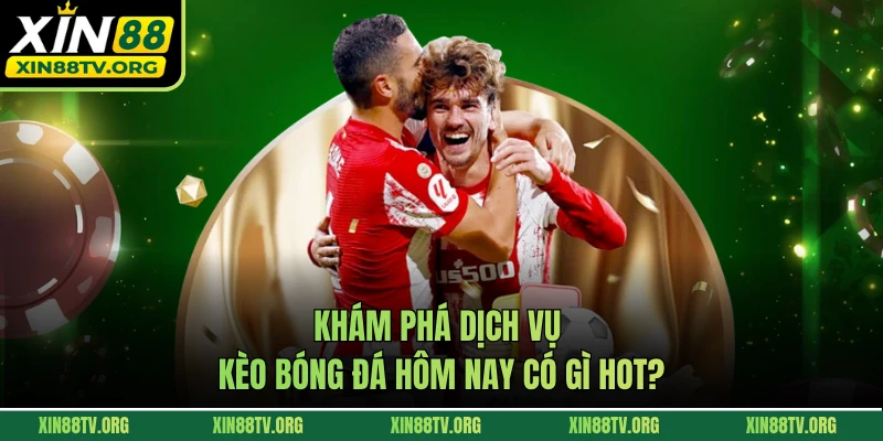 Khám phá dịch vụ kèo bóng đá hôm nay có gì hot?